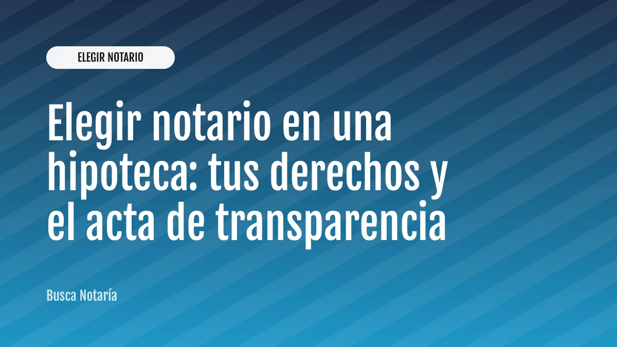 Elegir notario en una hipoteca: tus derechos y el acta de transparencia